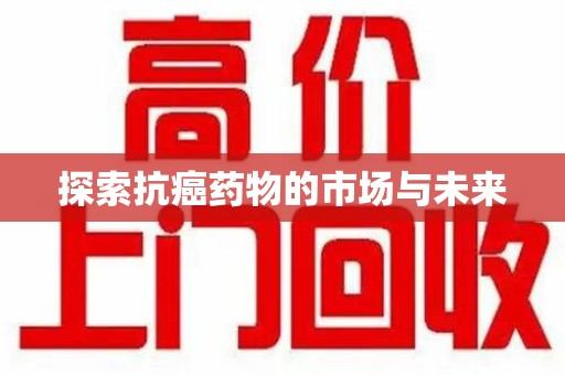 襄阳探索抗癌药物的市场与未来