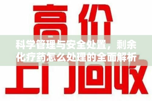 襄阳科学管理与安全处置，剩余化疗药怎么处理的全面解析