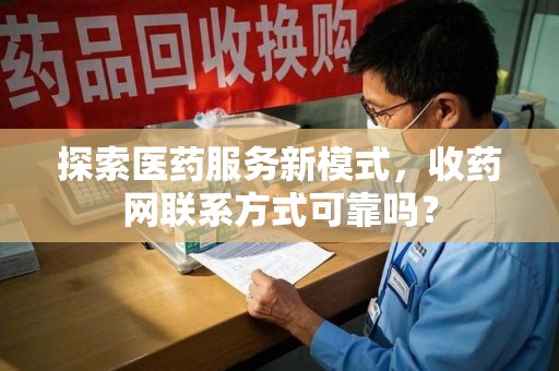 襄阳探索医药服务新模式，收药网联系方式可靠吗？