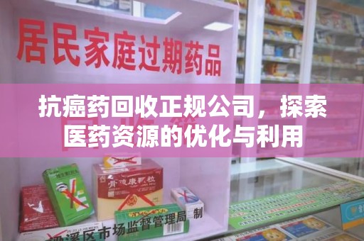 襄阳抗癌药回收正规公司，探索医药资源的优化与利用