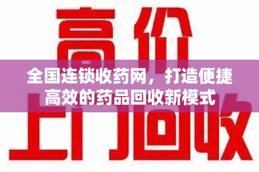 襄阳全国连锁收药网，打造便捷高效的药品回收新模式