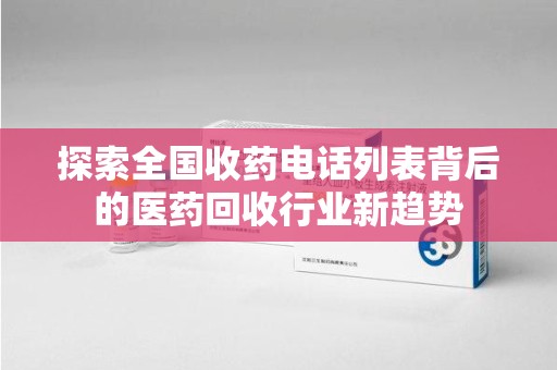 襄阳探索全国收药电话列表背后的医药回收行业新趋势