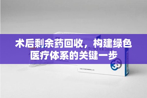 襄阳术后剩余药回收，构建绿色医疗体系的关键一步