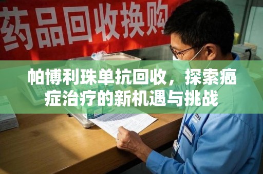 襄阳帕博利珠单抗回收，探索癌症治疗的新机遇与挑战