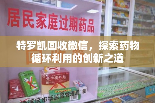 襄阳特罗凯回收微信，探索药物循环利用的创新之道