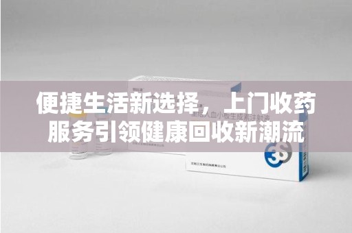 襄阳便捷生活新选择，上门收药服务引领健康回收新潮流