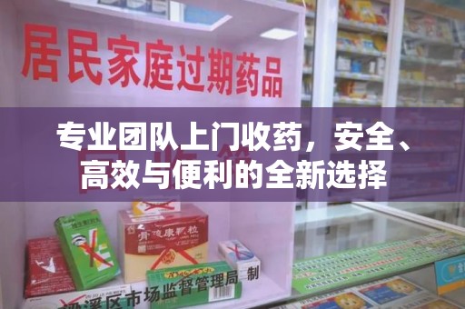 襄阳专业团队上门收药，安全、高效与便利的全新选择