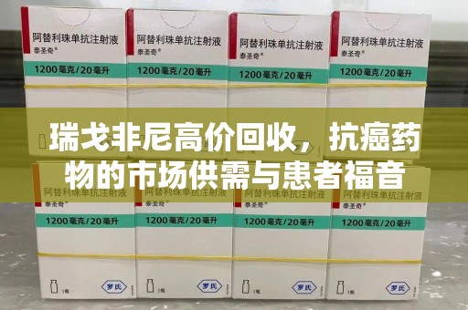 襄阳瑞戈非尼高价回收，抗癌药物的市场供需与患者福音