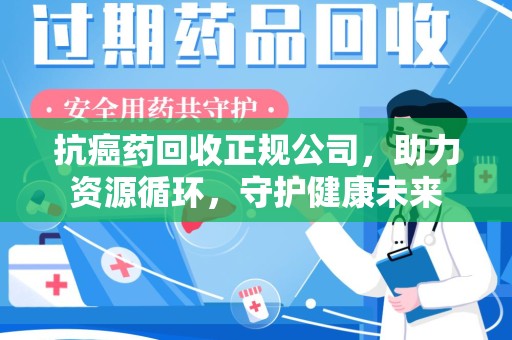 襄阳抗癌药回收正规公司，助力资源循环，守护健康未来