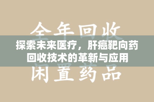 襄阳探索未来医疗，肝癌靶向药回收技术的革新与应用
