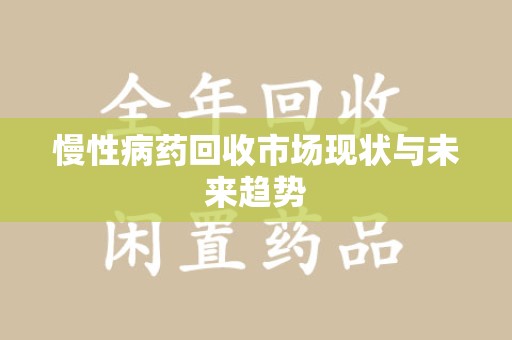 襄阳慢性病药回收市场现状与未来趋势