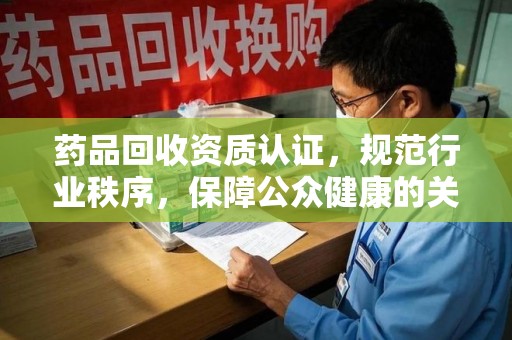 襄阳药品回收资质认证，规范行业秩序，保障公众健康的关键