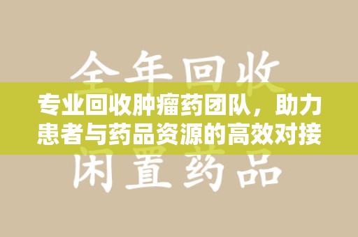 襄阳专业回收肿瘤药团队，助力患者与药品资源的高效对接