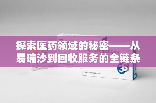 襄阳探索医药领域的秘密——从易瑞沙到回收服务的全链条分析