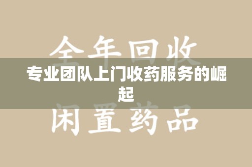 襄阳专业团队上门收药服务的崛起