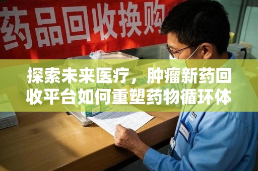 襄阳探索未来医疗，肿瘤新药回收平台如何重塑药物循环体系