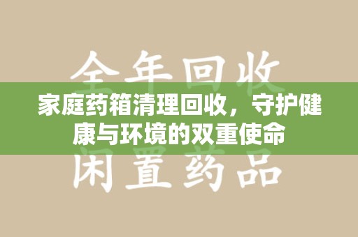 襄阳家庭药箱清理回收，守护健康与环境的双重使命