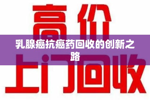 襄阳乳腺癌抗癌药回收的创新之路