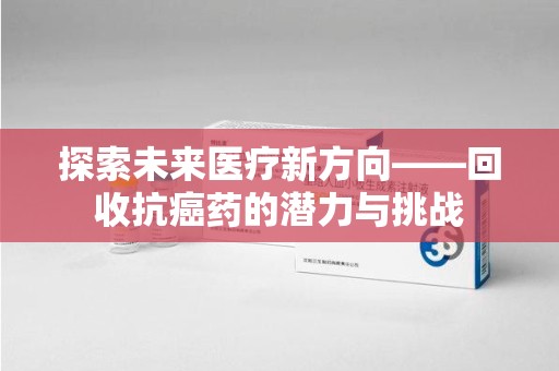 襄阳探索未来医疗新方向——回收抗癌药的潜力与挑战