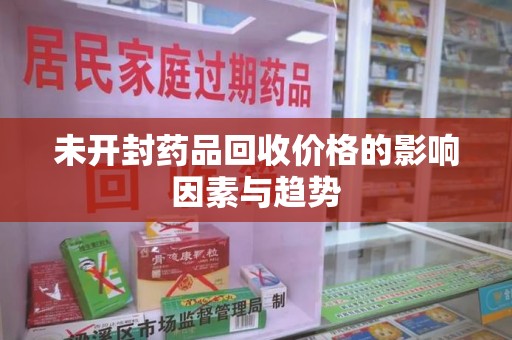 襄阳未开封药品回收价格的影响因素与趋势