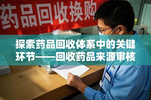 襄阳探索药品回收体系中的关键环节——回收药品来源审核的重要性