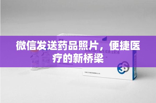 襄阳微信发送药品照片，便捷医疗的新桥梁