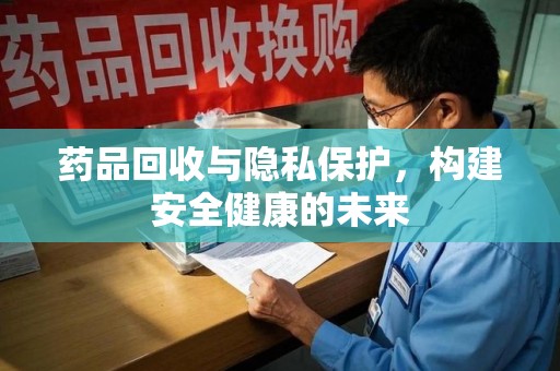 襄阳药品回收与隐私保护，构建安全健康的未来