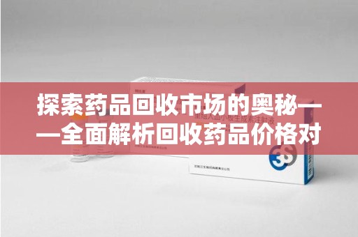 襄阳探索药品回收市场的奥秘——全面解析回收药品价格对比