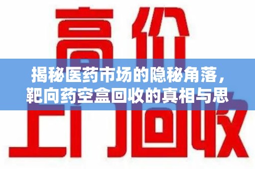 襄阳揭秘医药市场的隐秘角落，靶向药空盒回收的真相与思考