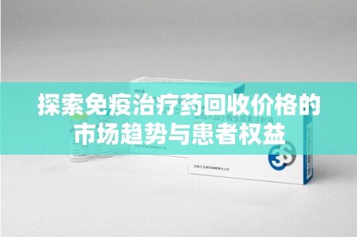 襄阳探索免疫治疗药回收价格的市场趋势与患者权益
