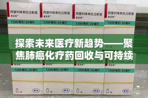 襄阳探索未来医疗新趋势——聚焦肺癌化疗药回收与可持续发展