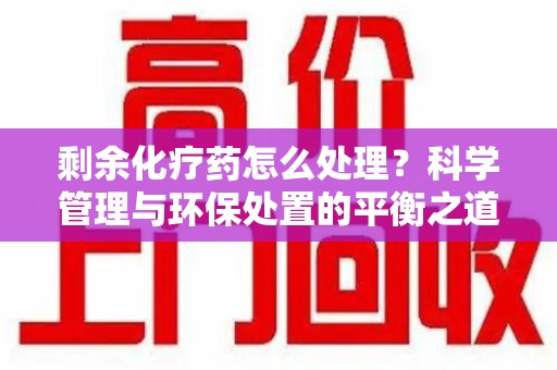 襄阳剩余化疗药怎么处理？科学管理与环保处置的平衡之道