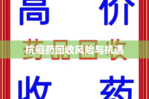 襄阳抗癌药回收风险与机遇