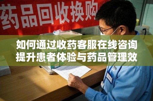 襄阳如何通过收药客服在线咨询提升患者体验与药品管理效率