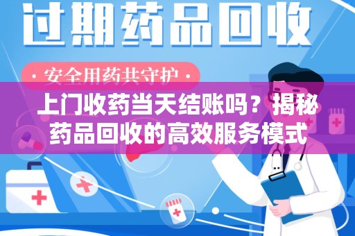 襄阳上门收药当天结账吗？揭秘药品回收的高效服务模式