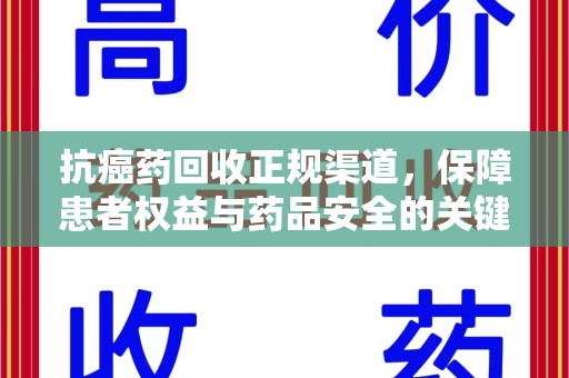 襄阳抗癌药回收正规渠道，保障患者权益与药品安全的关键