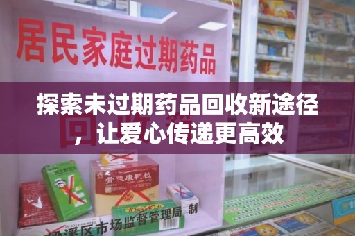 襄阳探索未过期药品回收新途径，让爱心传递更高效
