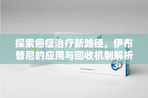 襄阳探索癌症治疗新路径，伊布替尼的应用与回收机制解析