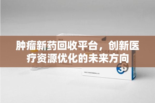 襄阳肿瘤新药回收平台，创新医疗资源优化的未来方向