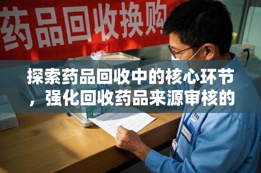 襄阳探索药品回收中的核心环节，强化回收药品来源审核的重要性