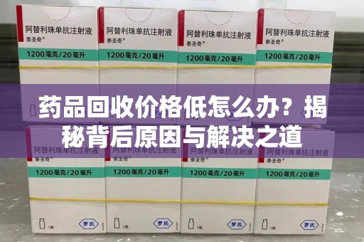 襄阳药品回收价格低怎么办？揭秘背后原因与解决之道