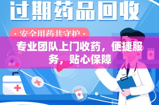 襄阳专业团队上门收药，便捷服务，贴心保障