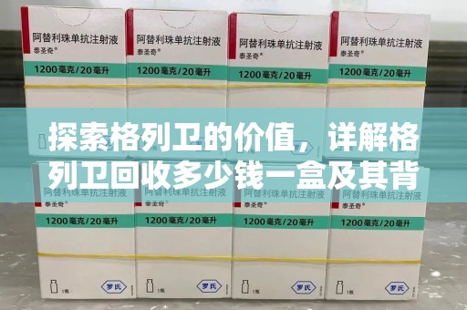 襄阳探索格列卫的价值，详解格列卫回收多少钱一盒及其背后的意义