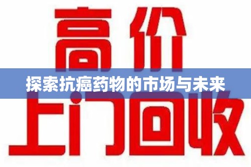 襄阳探索抗癌药物的市场与未来