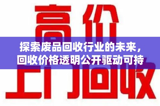 襄阳探索废品回收行业的未来，回收价格透明公开驱动可持续发展