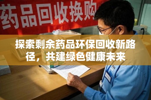 襄阳探索剩余药品环保回收新路径，共建绿色健康未来