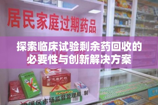 襄阳探索临床试验剩余药回收的必要性与创新解决方案