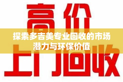 襄阳探索多吉美专业回收的市场潜力与环保价值