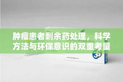 襄阳肿瘤患者剩余药处理，科学方法与环保意识的双重考量