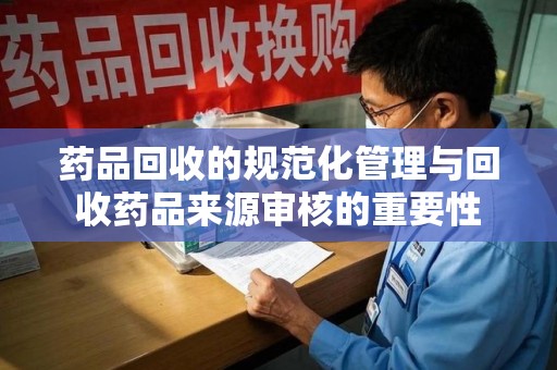 襄阳药品回收的规范化管理与回收药品来源审核的重要性